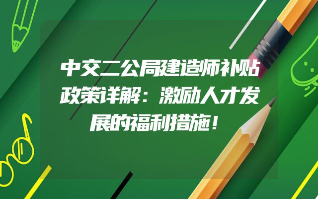 中交二公局建造师补贴政策详解：激励人才发展的福利措施！