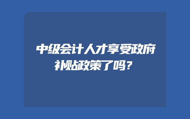 中级会计人才享受政府补贴政策了吗？