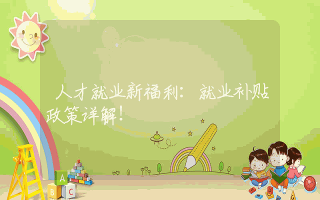 人才就业新福利：就业补贴政策详解！