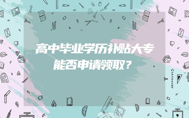 高中毕业学历补贴大专能否申请领取？