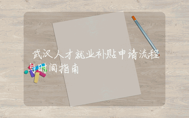 武汉人才就业补贴申请流程与时间指南