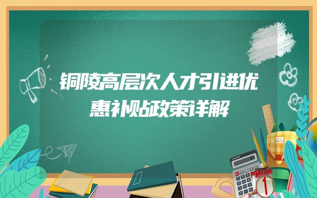 铜陵高层次人才引进优惠补贴政策详解