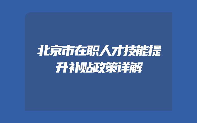北京市在职人才技能提升补贴政策详解