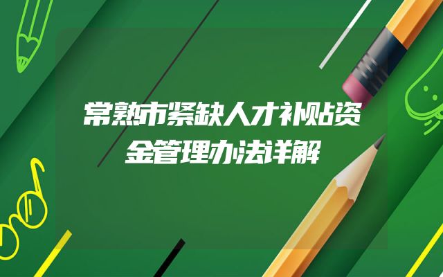 常熟市紧缺人才补贴资金管理办法详解