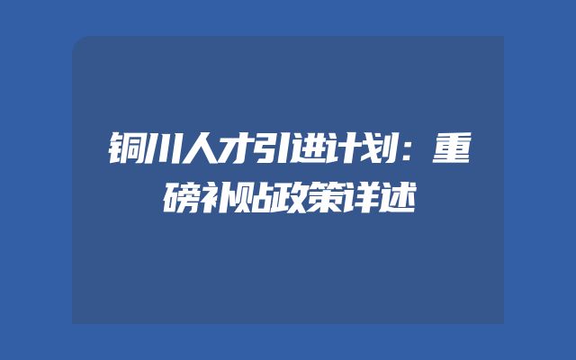 铜川人才引进计划：重磅补贴政策详述