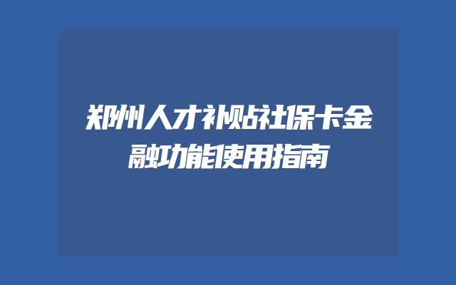 郑州人才补贴社保卡金融功能使用指南
