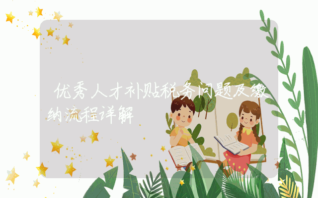 优秀人才补贴税务问题及缴纳流程详解