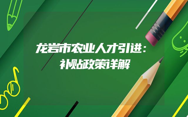 龙岩市农业人才引进：补贴政策详解