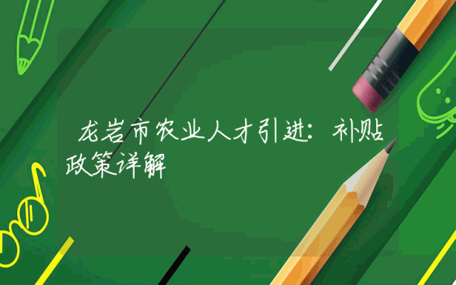 龙岩市农业人才引进：补贴政策详解
