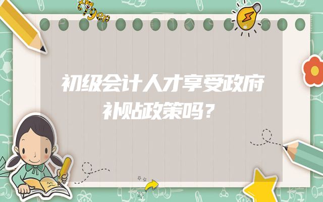 初级会计人才享受政府补贴政策吗？