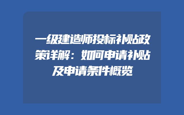 一级建造师投标补贴政策详解：如何申请补贴及申请条件概览