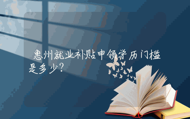 惠州就业补贴申领学历门槛是多少？