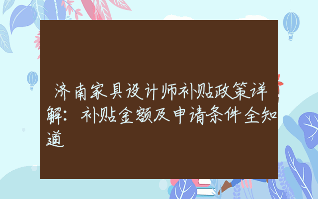济南家具设计师补贴政策详解：补贴金额及申请条件全知道
