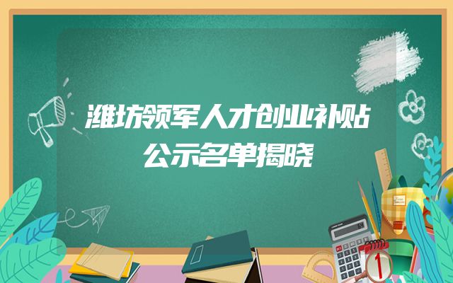 潍坊领军人才创业补贴公示名单揭晓