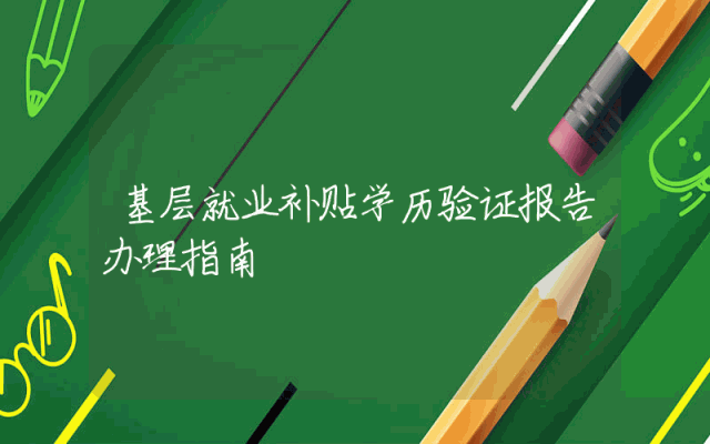 基层就业补贴学历验证报告办理指南