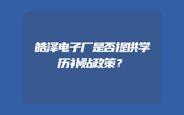 皓泽电子厂是否提供学历补贴政策？