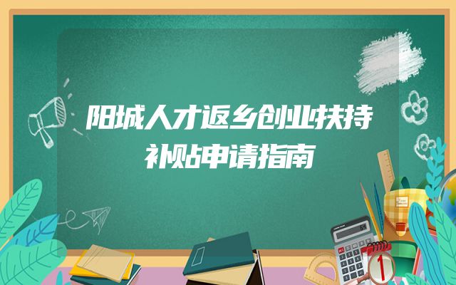 阳城人才返乡创业扶持补贴申请指南