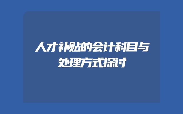人才补贴的会计科目与处理方式探讨