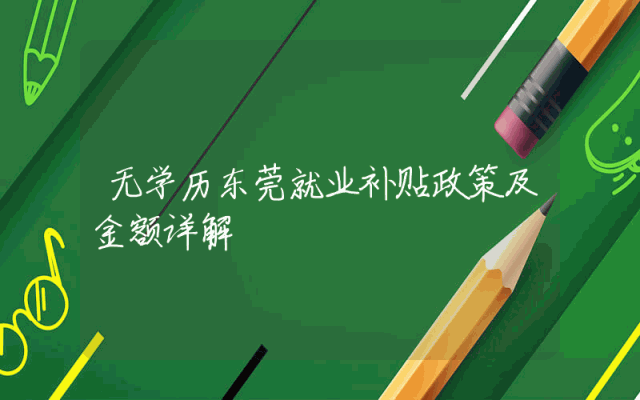 无学历东莞就业补贴政策及金额详解