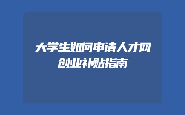 大学生如何申请人才网创业补贴指南