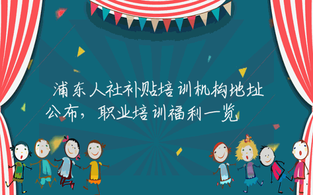 浦东人社补贴培训机构地址公布，职业培训福利一览