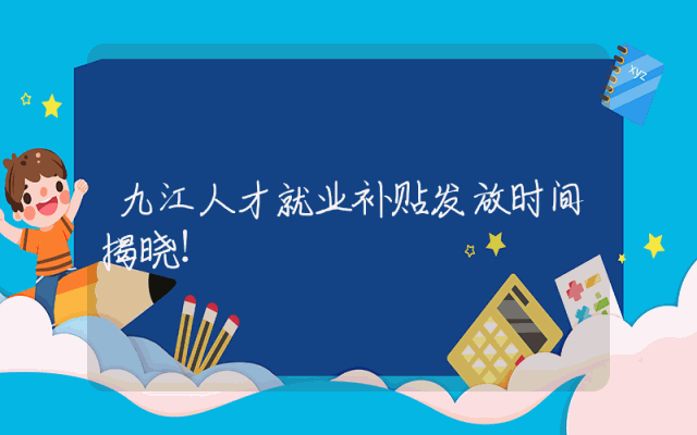 九江人才就业补贴发放时间揭晓！