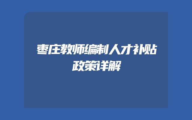 枣庄教师编制人才补贴政策详解