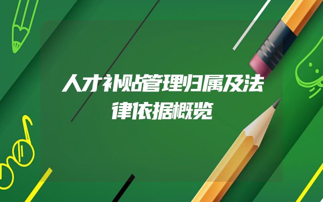 人才补贴管理归属及法律依据概览