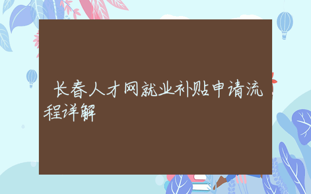 长春人才网就业补贴申请流程详解