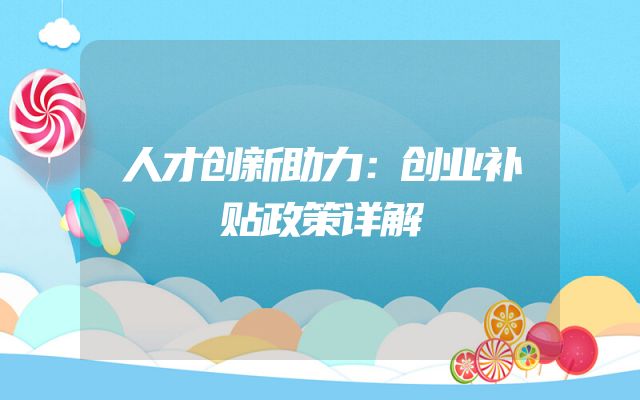 人才创新助力：创业补贴政策详解