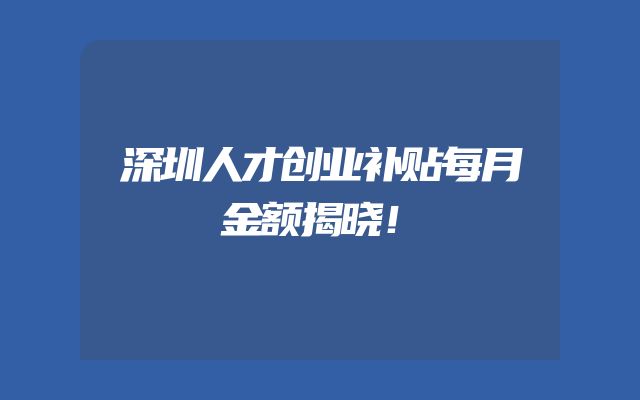 深圳人才创业补贴每月金额揭晓！