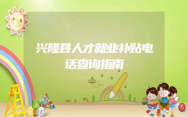 兴隆县人才就业补贴电话查询指南