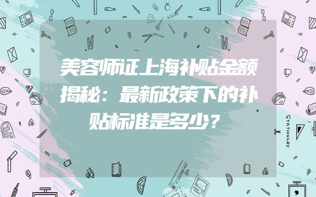 美容师证上海补贴金额揭秘：最新政策下的补贴标准是多少？