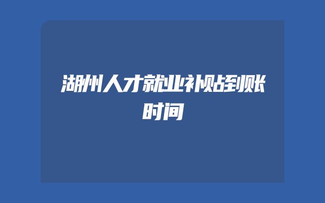 湖州人才就业补贴到账时间