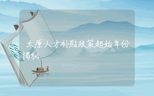太原人才补贴政策起始年份揭秘
