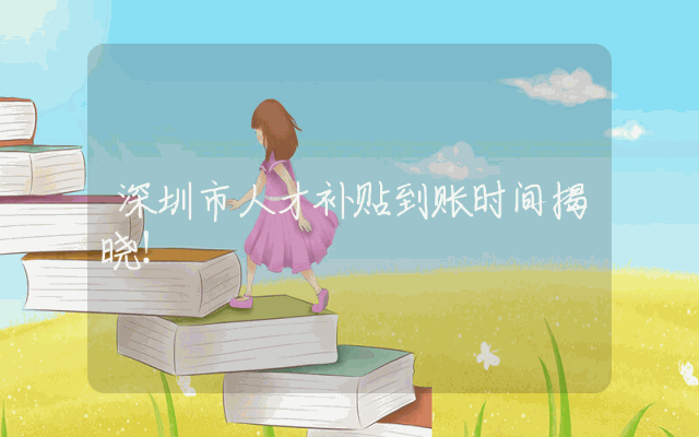 深圳市人才补贴到账时间揭晓！
