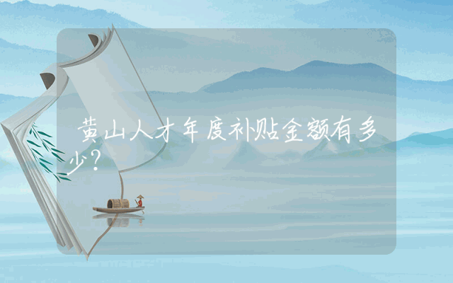 黄山人才年度补贴金额有多少？