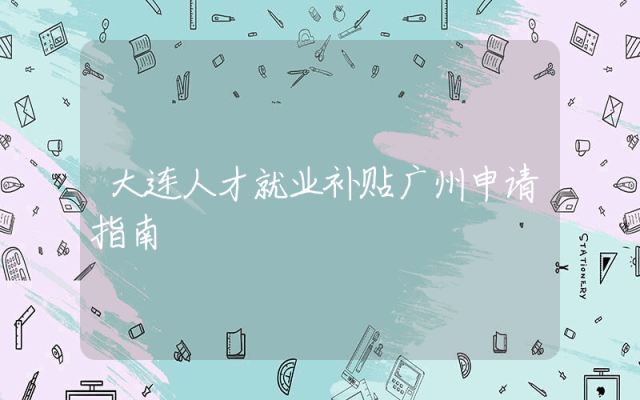 大连人才就业补贴广州申请指南