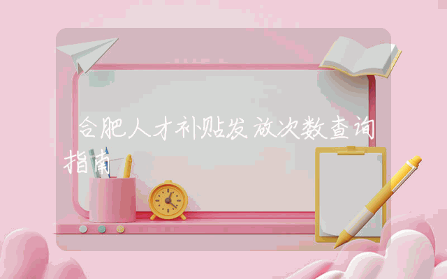 合肥人才补贴发放次数查询指南