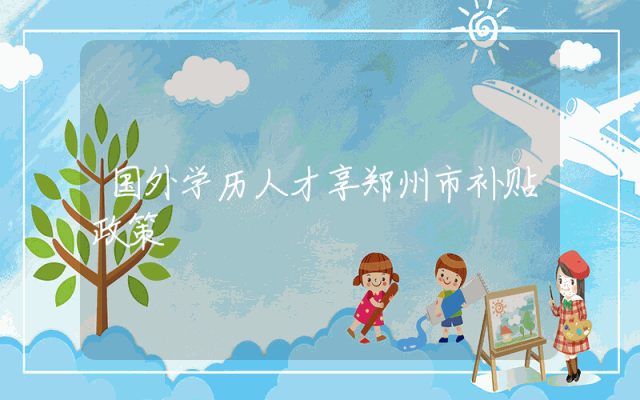 国外学历人才享郑州市补贴政策