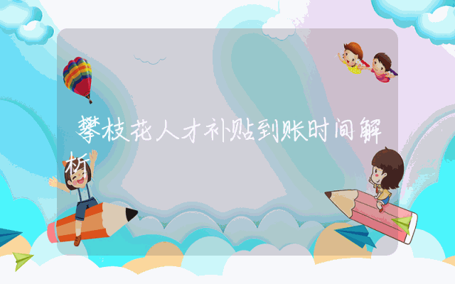 攀枝花人才补贴到账时间解析