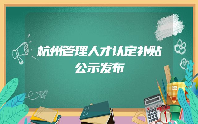 杭州管理人才认定补贴公示发布