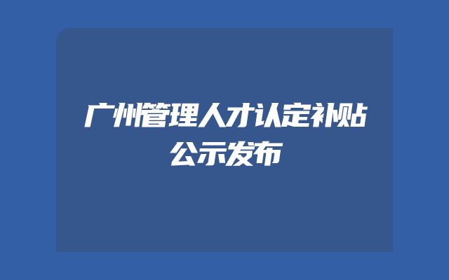 广州管理人才认定补贴公示发布