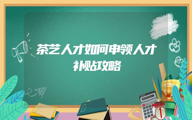 茶艺人才如何申领人才补贴攻略