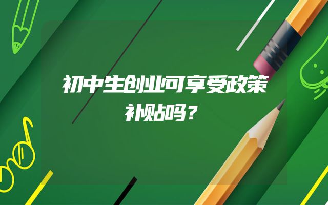 初中生创业可享受政策补贴吗？