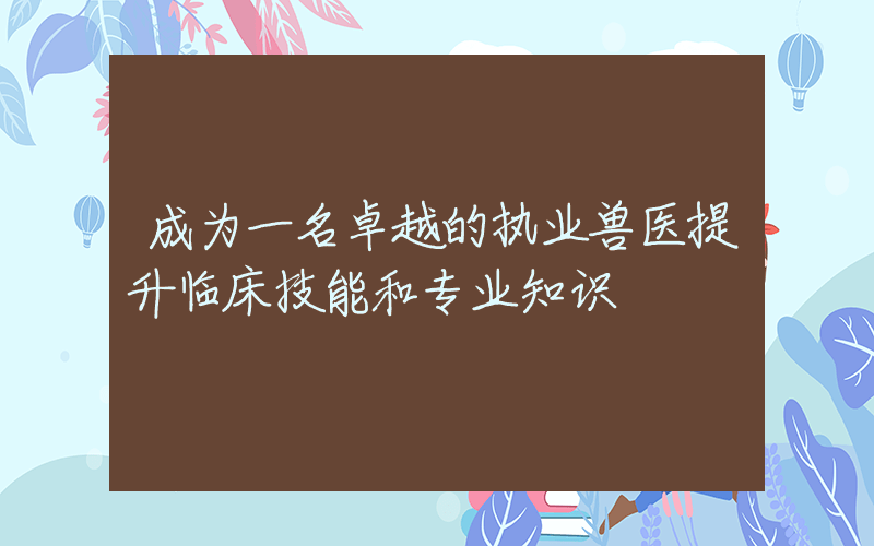 成为一名卓越的执业兽医提升临床技能和专业知识