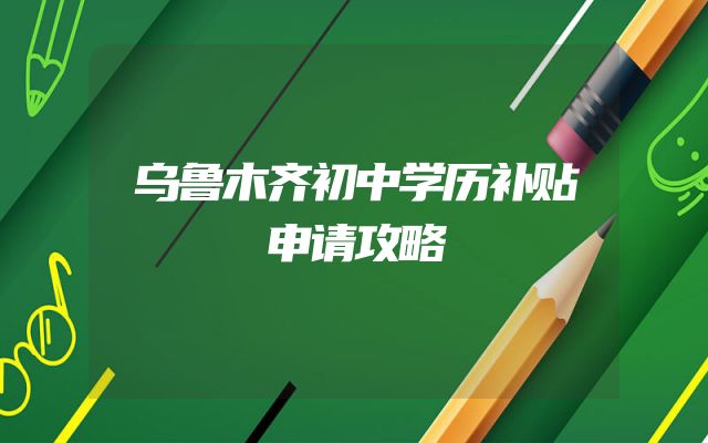 乌鲁木齐初中学历补贴申请攻略