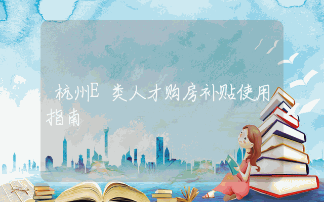 杭州E类人才购房补贴使用指南