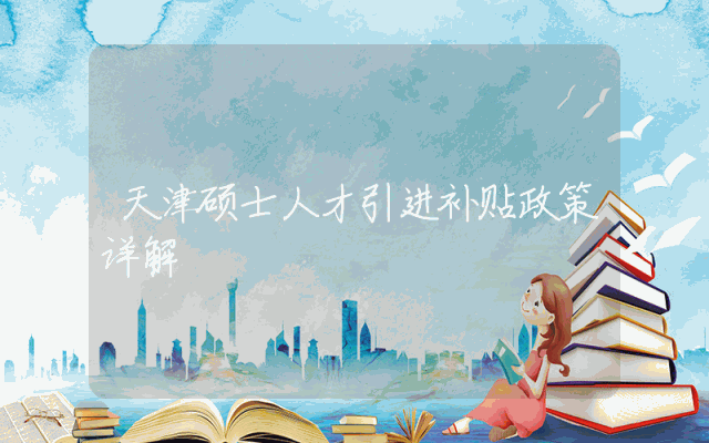 天津硕士人才引进补贴政策详解