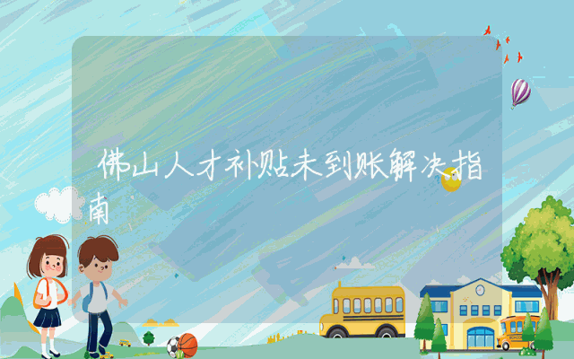 佛山人才补贴未到账解决指南